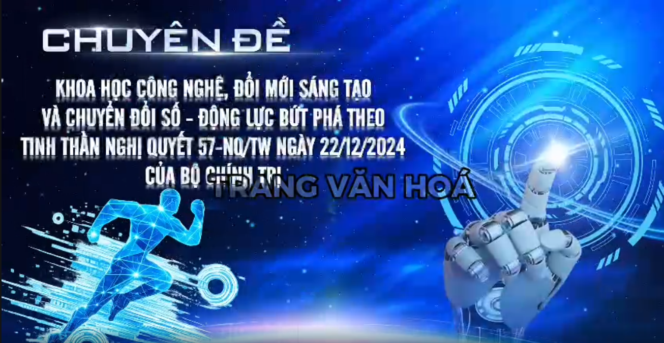 CHUYÊN ĐỀ Khoa học công nghệ, đổi mới sáng tạo và chuyển đổi số - động lực bứt phá theo tinh thần nghị quyết 57-NQ/TW ngày 22/12/2024 của Bộ Chính trị